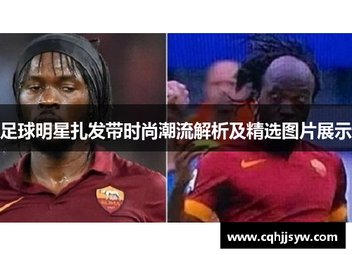 足球明星扎发带时尚潮流解析及精选图片展示