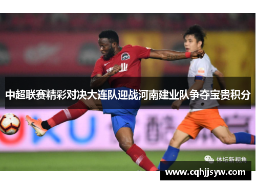 中超联赛精彩对决大连队迎战河南建业队争夺宝贵积分