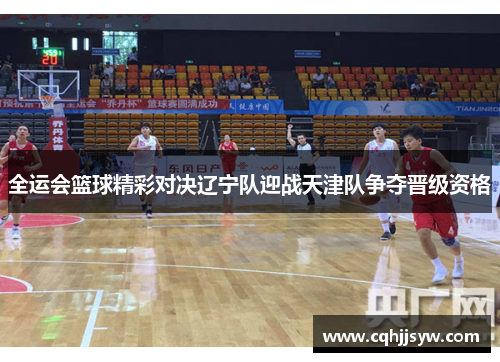 全运会篮球精彩对决辽宁队迎战天津队争夺晋级资格