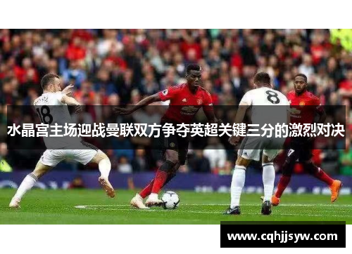 水晶宫主场迎战曼联双方争夺英超关键三分的激烈对决