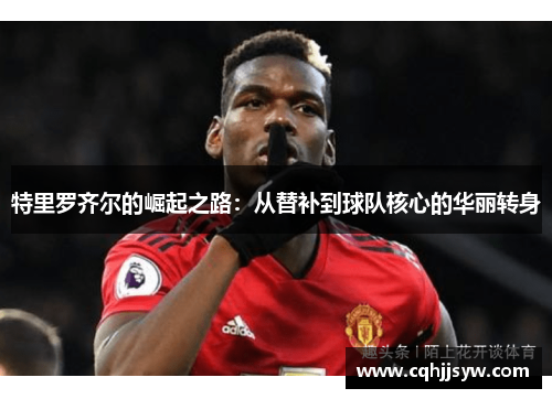 特里罗齐尔的崛起之路：从替补到球队核心的华丽转身