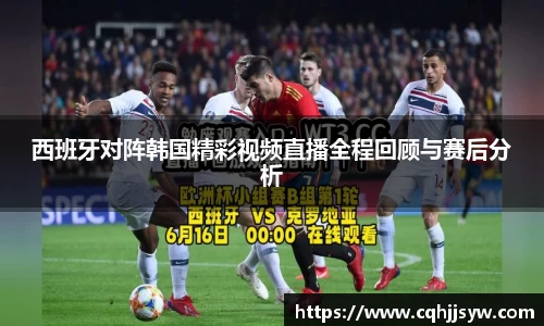 bwin必赢西班牙对阵韩国精彩视频直播全程回顾与赛后分析
